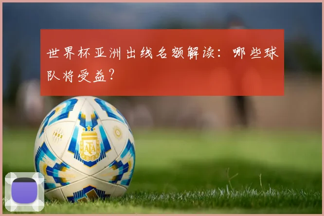 世界杯亚洲出线名额解读：哪些球队将受益？